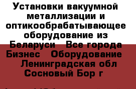 Установки вакуумной металлизации и оптикообрабатывающее оборудование из Беларуси - Все города Бизнес » Оборудование   . Ленинградская обл.,Сосновый Бор г.